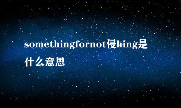 somethingfornot侵hing是什么意思