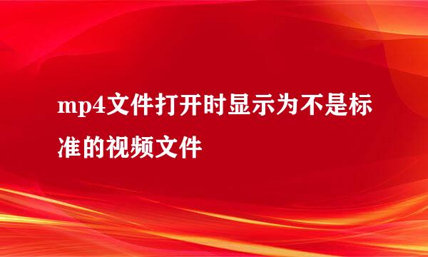 mp4文件打开时显示为不是标准的视频文件