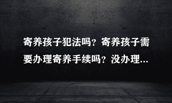 寄养孩子犯法吗？寄养孩子需要办理寄养手续吗？没办理寄养手续私自养孩子合法吗？