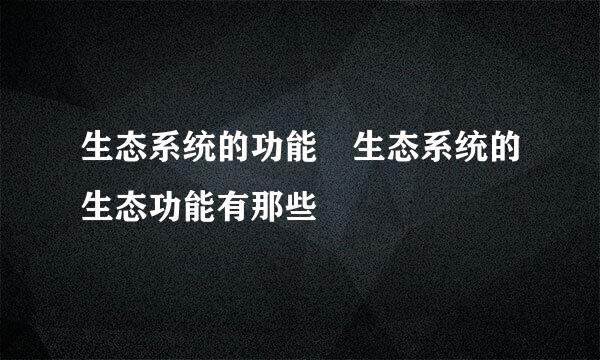 生态系统的功能 生态系统的生态功能有那些