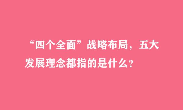 “四个全面”战略布局，五大发展理念都指的是什么？