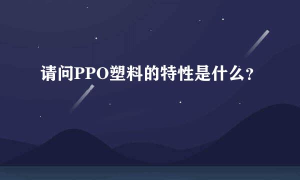 请问PPO塑料的特性是什么？