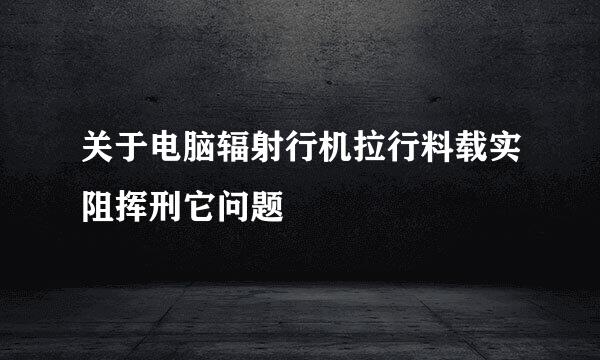 关于电脑辐射行机拉行料载实阻挥刑它问题