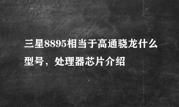 三星8895相当于高通骁龙什么型号，处理器芯片介绍