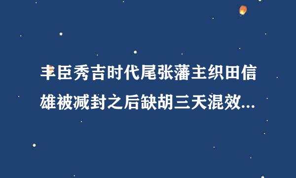 丰臣秀吉时代尾张藩主织田信雄被减封之后缺胡三天混效士怎么样了？在太阁来自立志传中木下藤吉郎的主公姓织田，是织田的家臣