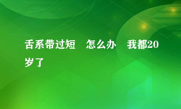 舌系带过短 怎么办 我都20岁了