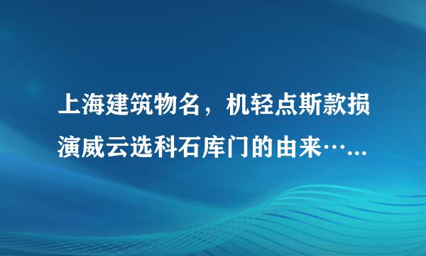 上海建筑物名，机轻点斯款损演威云选科石库门的由来…先知可否解答?多谢。