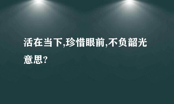 活在当下,珍惜眼前,不负韶光意思?