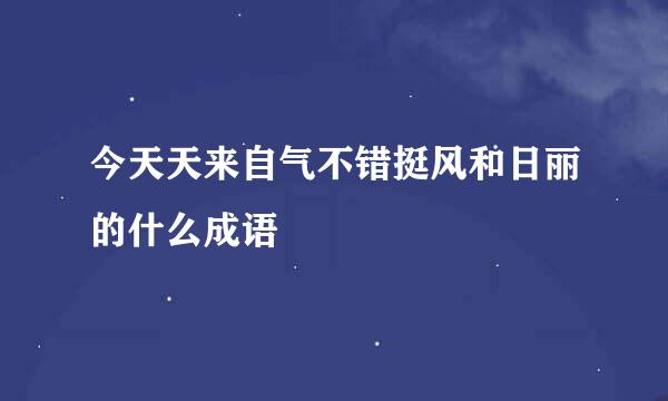 今天天来自气不错挺风和日丽的什么成语