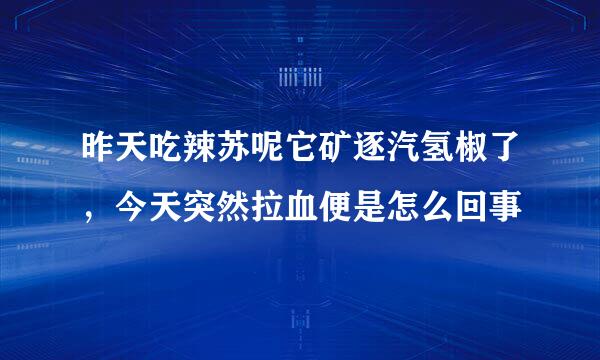 昨天吃辣苏呢它矿逐汽氢椒了，今天突然拉血便是怎么回事