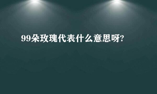 99朵玫瑰代表什么意思呀?