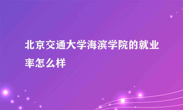 北京交通大学海滨学院的就业率怎么样