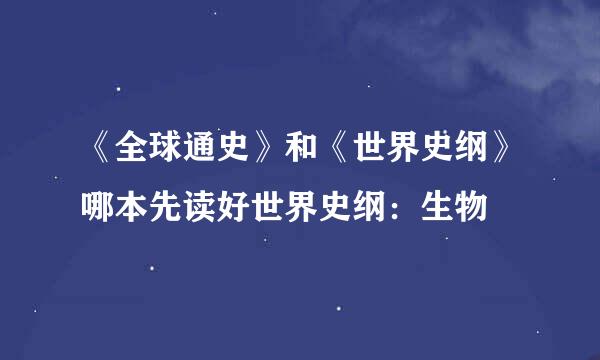 《全球通史》和《世界史纲》哪本先读好世界史纲：生物