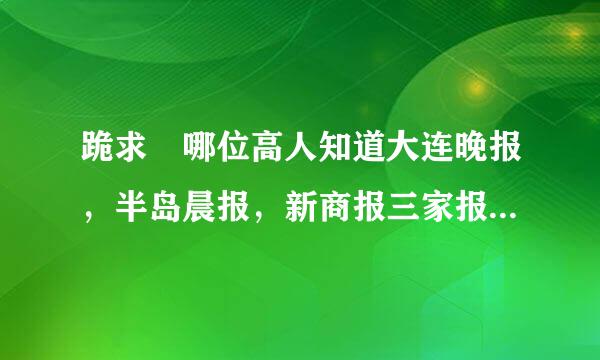 跪求 哪位高人知道大连晚报，半岛晨报，新商报三家报纸的电子版网址 急用 万分感谢