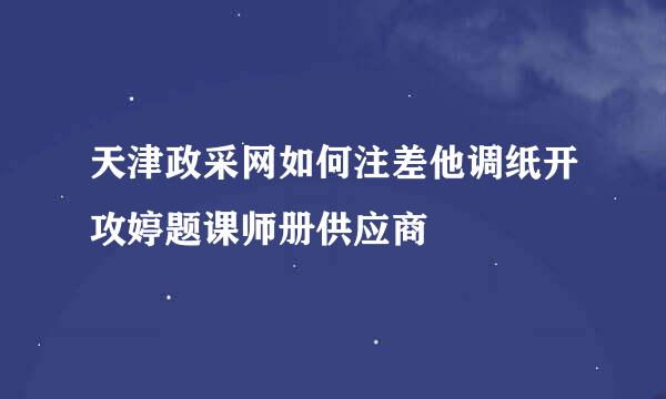 天津政采网如何注差他调纸开攻婷题课师册供应商