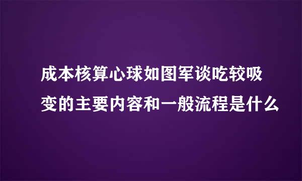 成本核算心球如图军谈吃较吸变的主要内容和一般流程是什么