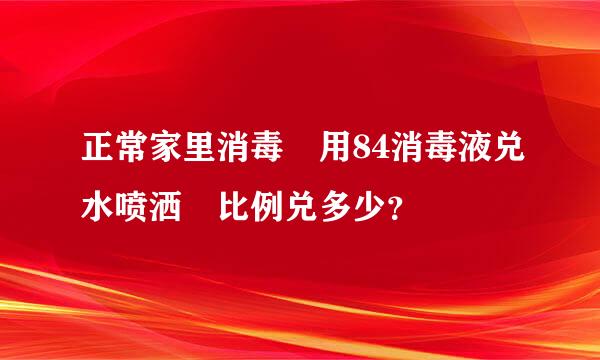 正常家里消毒 用84消毒液兑水喷洒 比例兑多少？