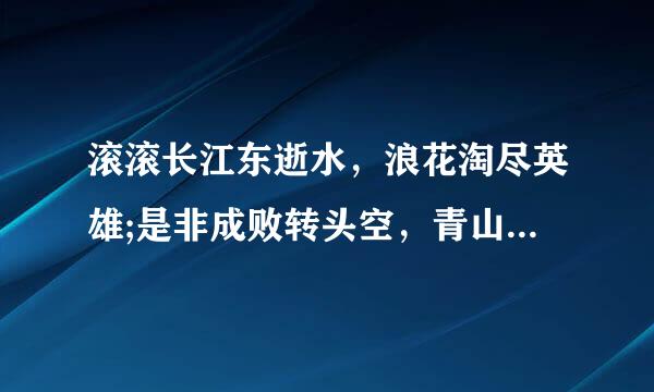 滚滚长江东逝水，浪花淘尽英雄;是非成败转头空，青山依旧在，几度夕阳红，什么意