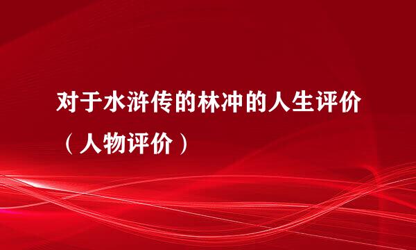 对于水浒传的林冲的人生评价（人物评价）