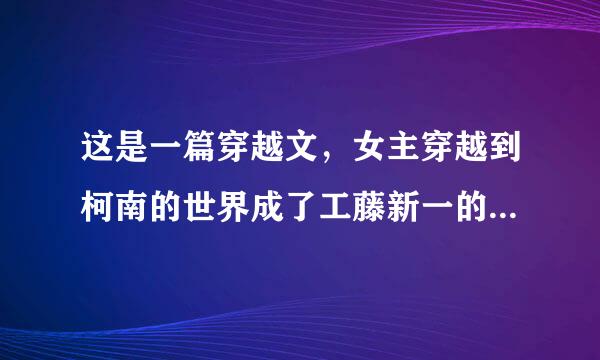 这是一篇穿越文，女主穿越到柯南的世界成了工藤新一的妹妹，在这篇文里工藤家是一个隐藏的家族，势利可低