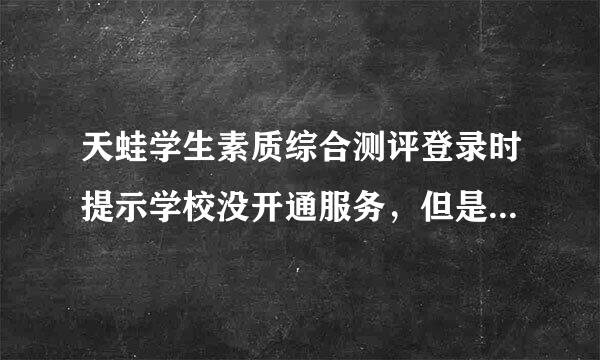 天蛙学生素质综合测评登录时提示学校没开通服务，但是其他人可以登录怎么回事？