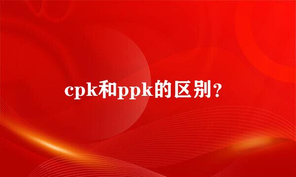 cpk和ppk的区别？