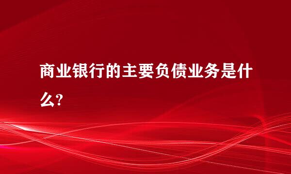 商业银行的主要负债业务是什么?