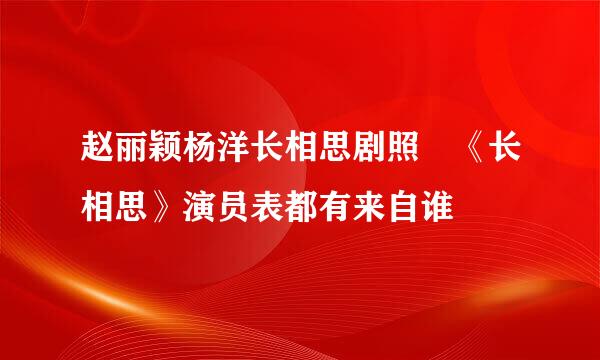 赵丽颖杨洋长相思剧照 《长相思》演员表都有来自谁