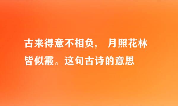 古来得意不相负, 月照花林皆似霰。这句古诗的意思