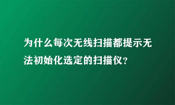 为什么每次无线扫描都提示无法初始化选定的扫描仪？