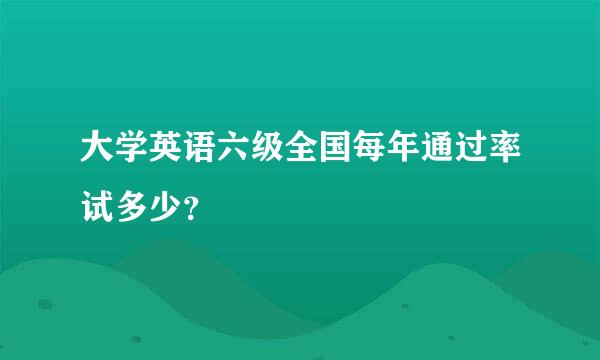 大学英语六级全国每年通过率试多少？