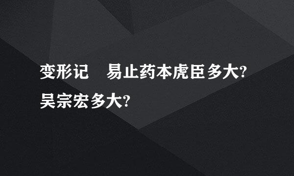 变形记 易止药本虎臣多大?吴宗宏多大?