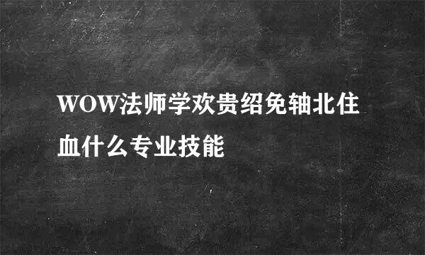 WOW法师学欢贵绍免轴北住血什么专业技能