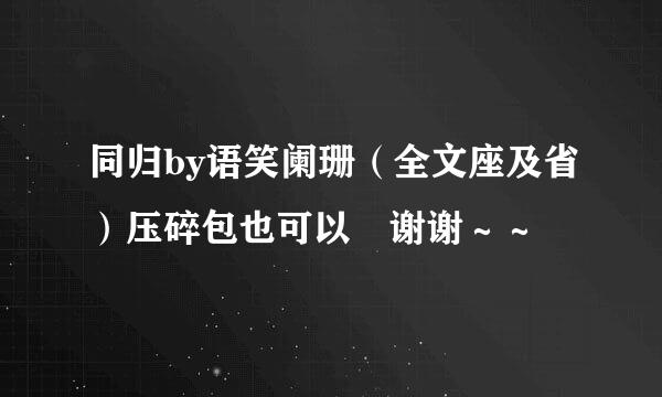 同归by语笑阑珊（全文座及省）压碎包也可以 谢谢～～