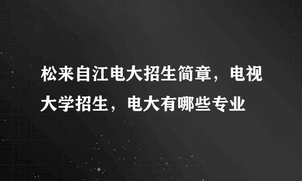 松来自江电大招生简章，电视大学招生，电大有哪些专业