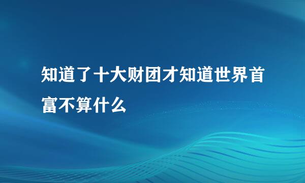 知道了十大财团才知道世界首富不算什么