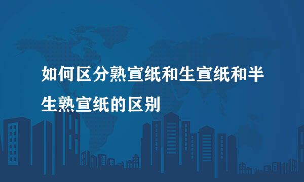 如何区分熟宣纸和生宣纸和半生熟宣纸的区别