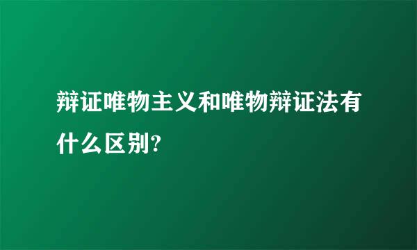 辩证唯物主义和唯物辩证法有什么区别?