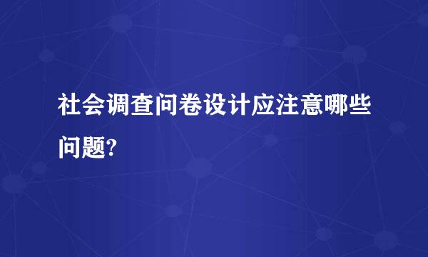 社会调查问卷设计应注意哪些问题?