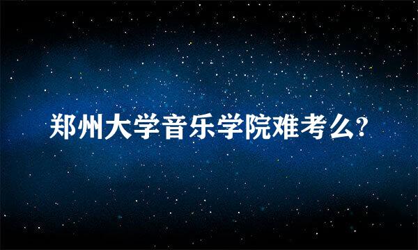 郑州大学音乐学院难考么?