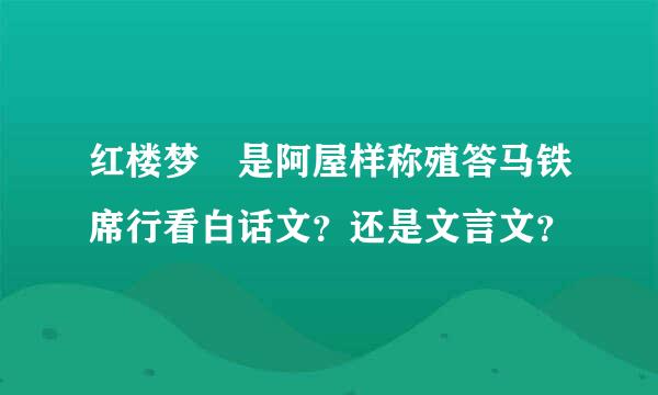 红楼梦 是阿屋样称殖答马铁席行看白话文？还是文言文？