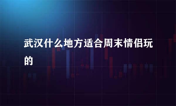 武汉什么地方适合周末情侣玩的