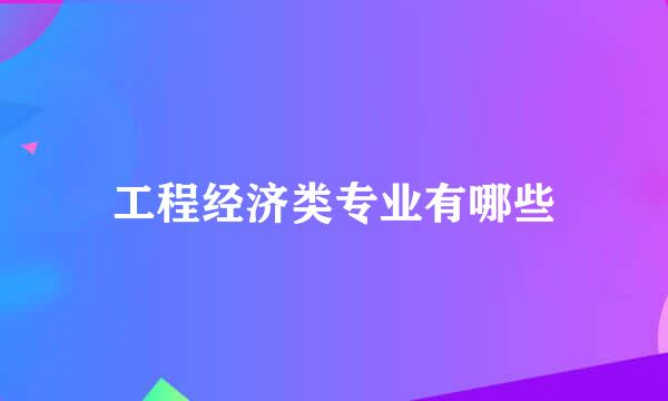 工程经济类专业有哪些