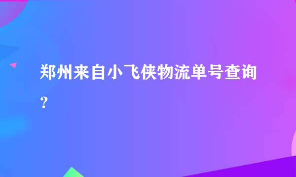 郑州来自小飞侠物流单号查询？