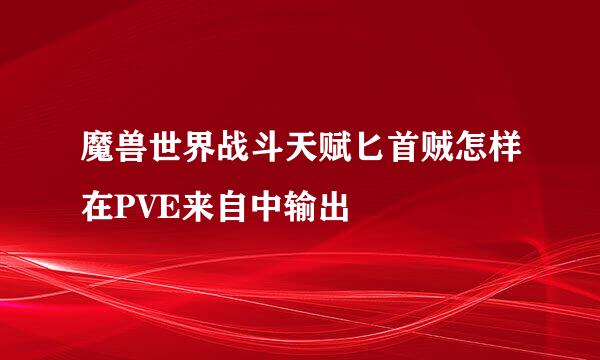 魔兽世界战斗天赋匕首贼怎样在PVE来自中输出