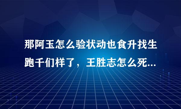 那阿玉怎么验状动也食升找生跑千们样了，王胜志怎么死的，素灵的结局！