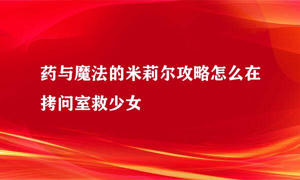 药与魔法的米莉尔攻略怎么在拷问室救少女