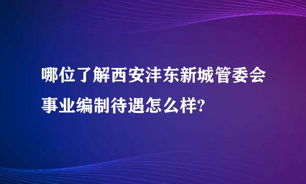 哪位了解西安沣东新城管委会事业编制待遇怎么样?