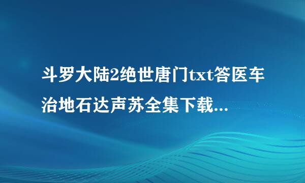 斗罗大陆2绝世唐门txt答医车治地石达声苏全集下载、不要压缩包