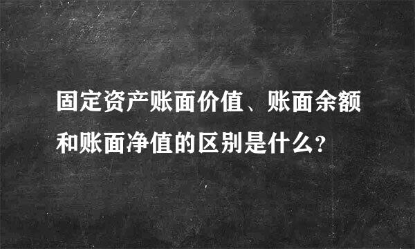 固定资产账面价值、账面余额和账面净值的区别是什么？